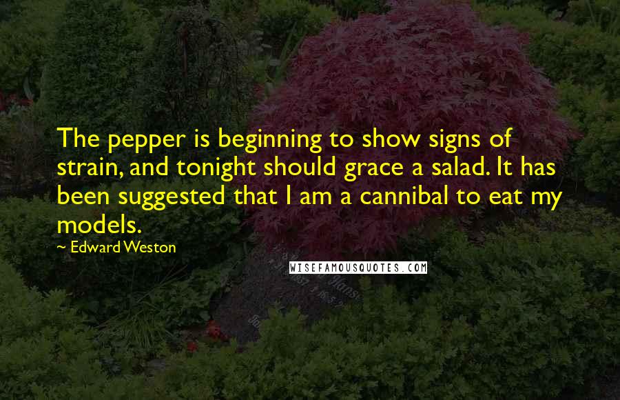 Edward Weston Quotes: The pepper is beginning to show signs of strain, and tonight should grace a salad. It has been suggested that I am a cannibal to eat my models.