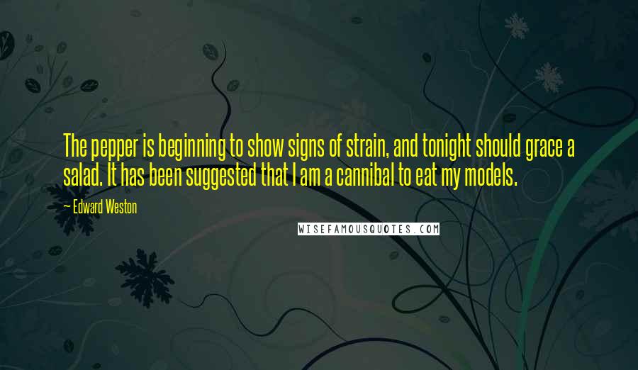 Edward Weston Quotes: The pepper is beginning to show signs of strain, and tonight should grace a salad. It has been suggested that I am a cannibal to eat my models.