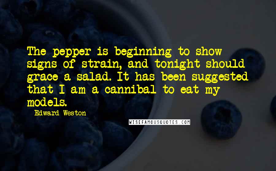 Edward Weston Quotes: The pepper is beginning to show signs of strain, and tonight should grace a salad. It has been suggested that I am a cannibal to eat my models.