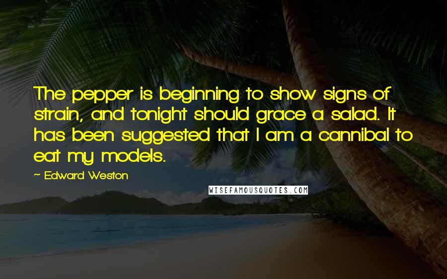 Edward Weston Quotes: The pepper is beginning to show signs of strain, and tonight should grace a salad. It has been suggested that I am a cannibal to eat my models.