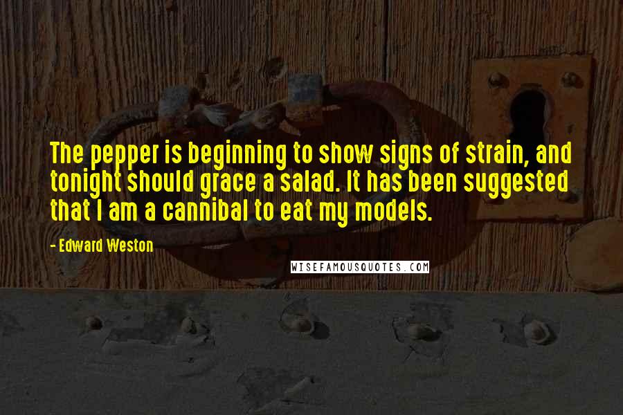 Edward Weston Quotes: The pepper is beginning to show signs of strain, and tonight should grace a salad. It has been suggested that I am a cannibal to eat my models.