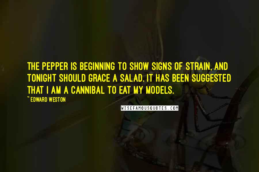 Edward Weston Quotes: The pepper is beginning to show signs of strain, and tonight should grace a salad. It has been suggested that I am a cannibal to eat my models.