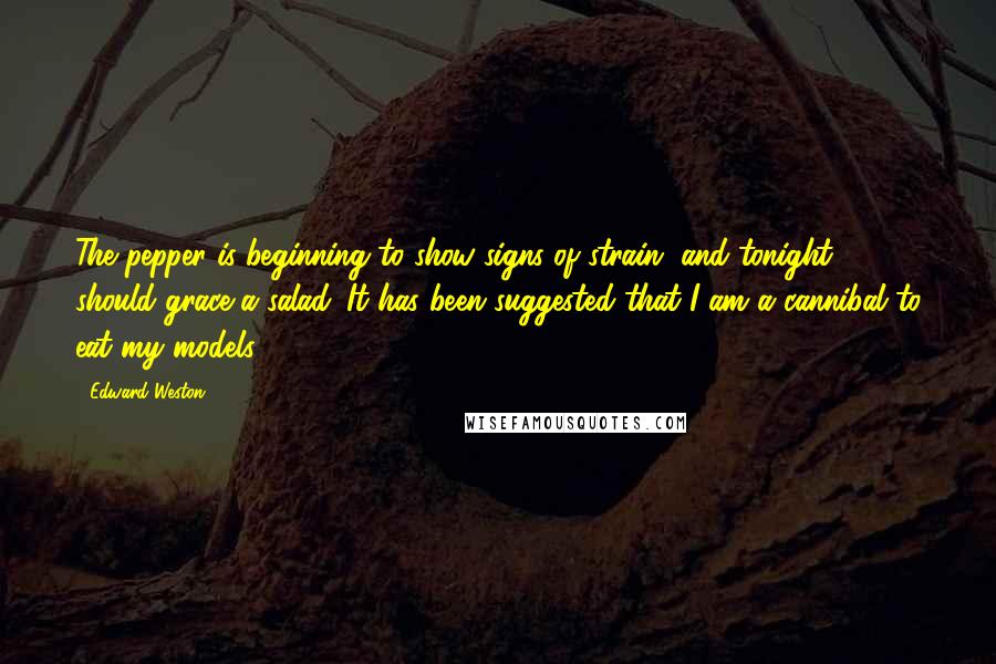 Edward Weston Quotes: The pepper is beginning to show signs of strain, and tonight should grace a salad. It has been suggested that I am a cannibal to eat my models.