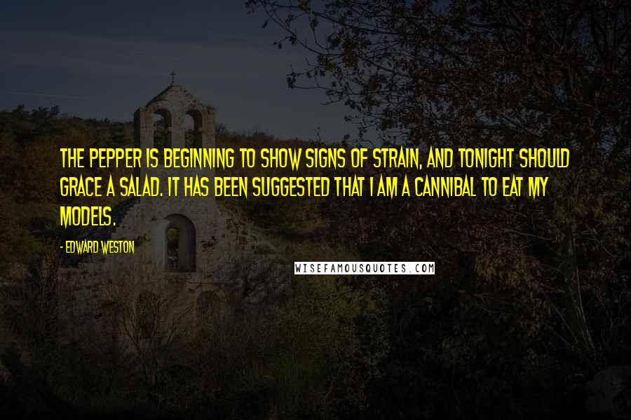Edward Weston Quotes: The pepper is beginning to show signs of strain, and tonight should grace a salad. It has been suggested that I am a cannibal to eat my models.