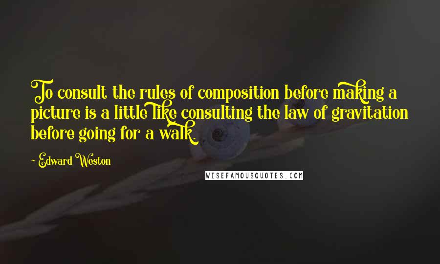 Edward Weston Quotes: To consult the rules of composition before making a picture is a little like consulting the law of gravitation before going for a walk.