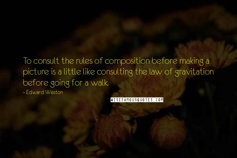 Edward Weston Quotes: To consult the rules of composition before making a picture is a little like consulting the law of gravitation before going for a walk.