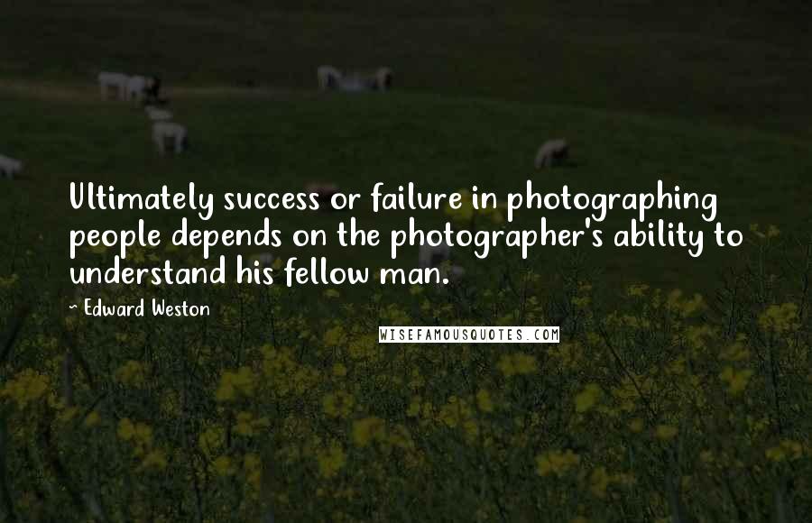 Edward Weston Quotes: Ultimately success or failure in photographing people depends on the photographer's ability to understand his fellow man.