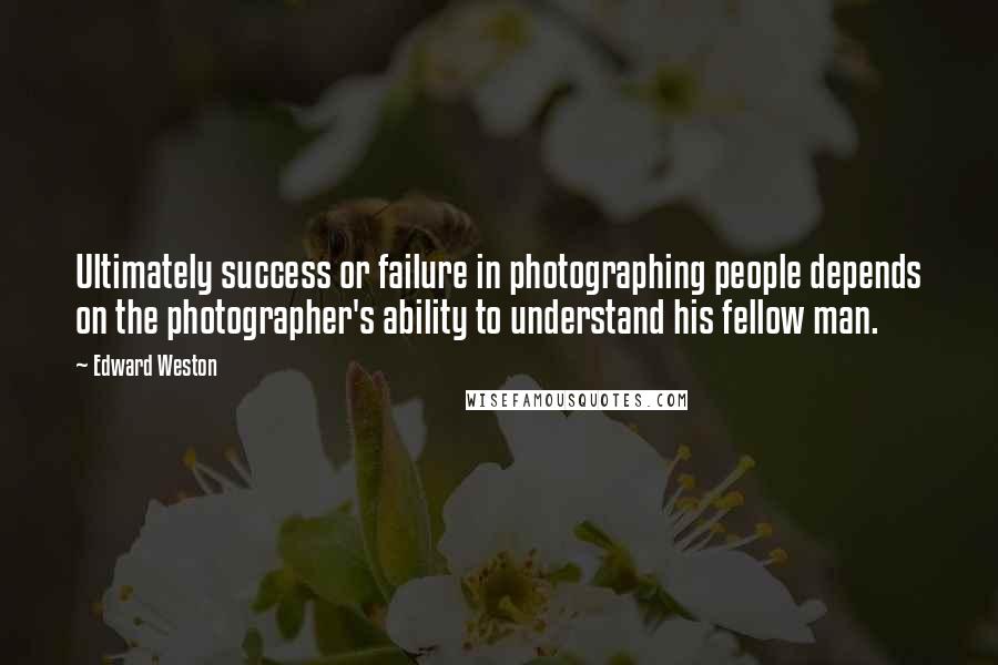 Edward Weston Quotes: Ultimately success or failure in photographing people depends on the photographer's ability to understand his fellow man.