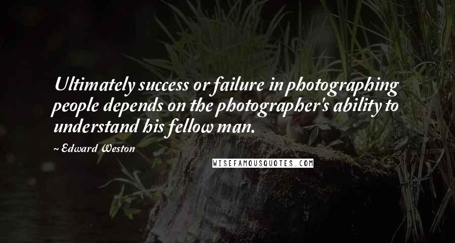 Edward Weston Quotes: Ultimately success or failure in photographing people depends on the photographer's ability to understand his fellow man.