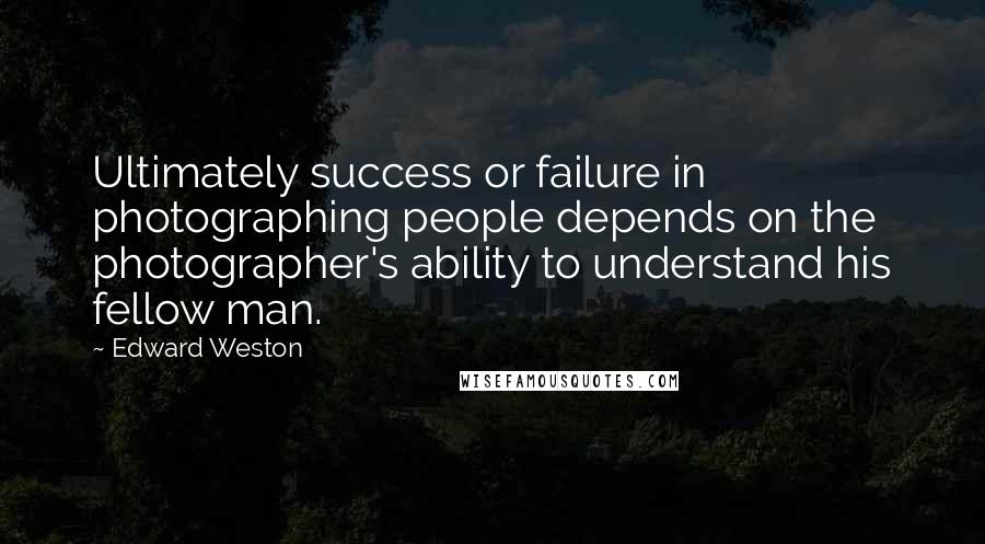 Edward Weston Quotes: Ultimately success or failure in photographing people depends on the photographer's ability to understand his fellow man.