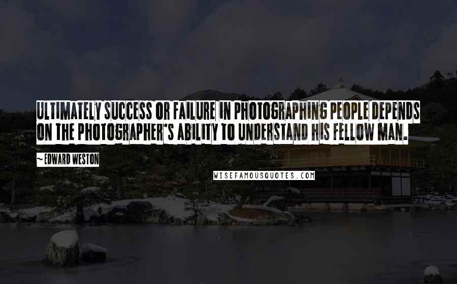 Edward Weston Quotes: Ultimately success or failure in photographing people depends on the photographer's ability to understand his fellow man.