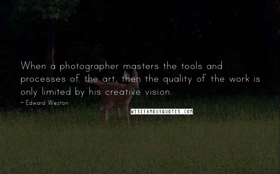 Edward Weston Quotes: When a photographer masters the tools and processes of the art, then the quality of the work is only limited by his creative vision.