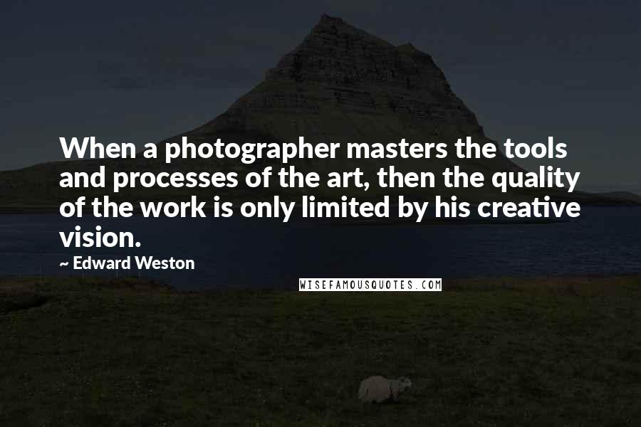 Edward Weston Quotes: When a photographer masters the tools and processes of the art, then the quality of the work is only limited by his creative vision.