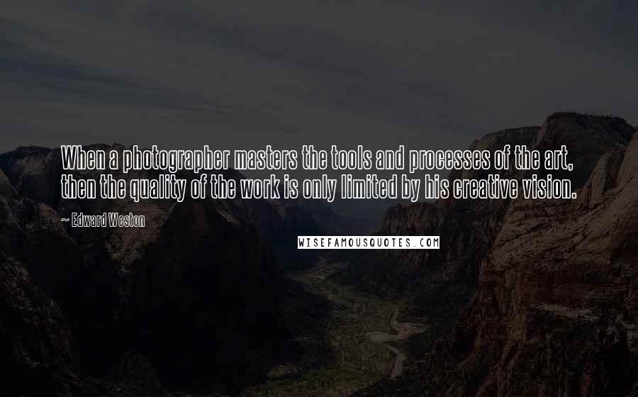 Edward Weston Quotes: When a photographer masters the tools and processes of the art, then the quality of the work is only limited by his creative vision.