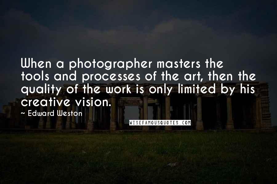 Edward Weston Quotes: When a photographer masters the tools and processes of the art, then the quality of the work is only limited by his creative vision.