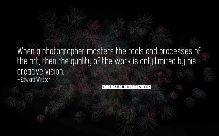 Edward Weston Quotes: When a photographer masters the tools and processes of the art, then the quality of the work is only limited by his creative vision.