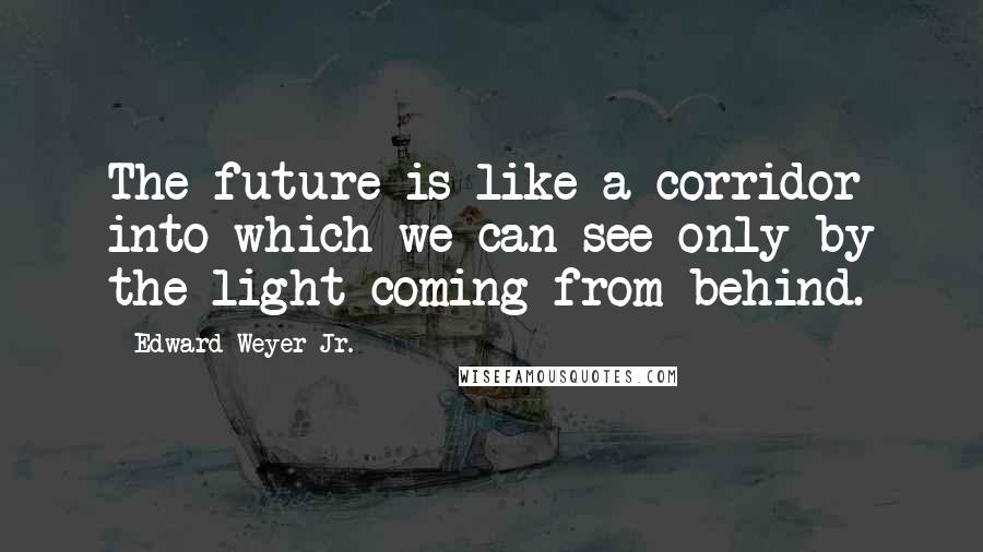 Edward Weyer Jr. Quotes: The future is like a corridor into which we can see only by the light coming from behind.