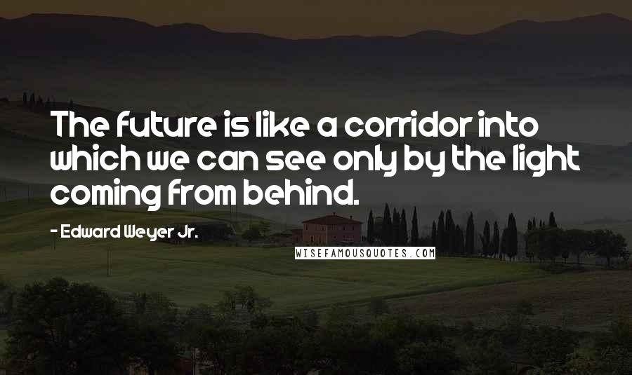 Edward Weyer Jr. Quotes: The future is like a corridor into which we can see only by the light coming from behind.