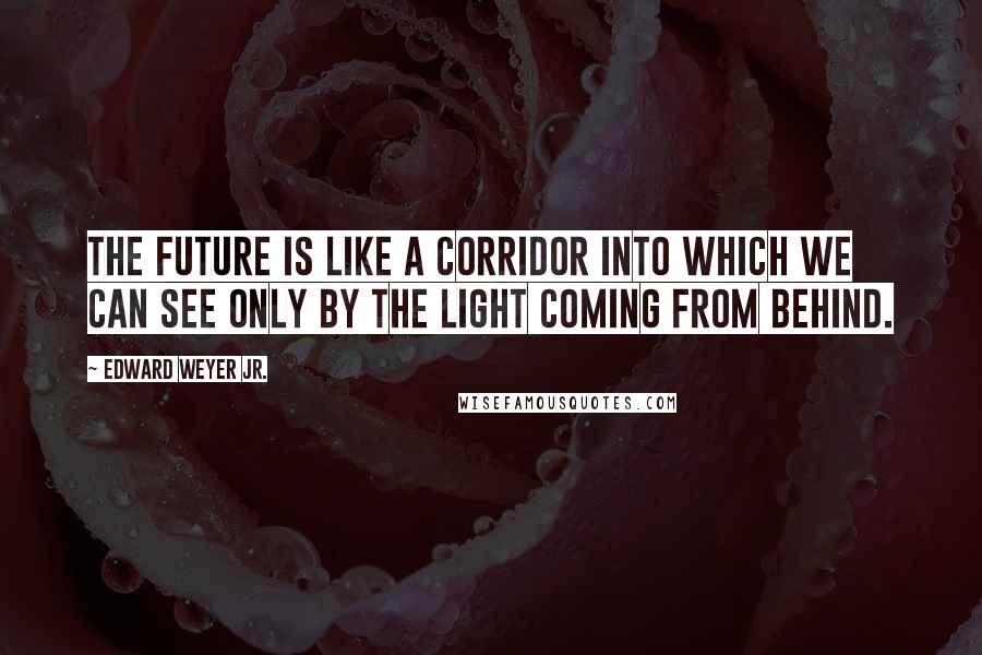 Edward Weyer Jr. Quotes: The future is like a corridor into which we can see only by the light coming from behind.