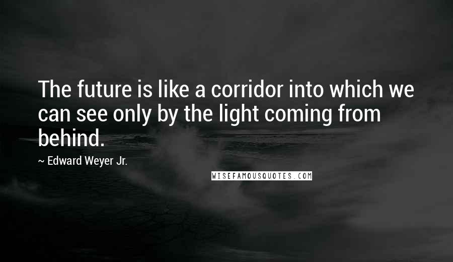 Edward Weyer Jr. Quotes: The future is like a corridor into which we can see only by the light coming from behind.