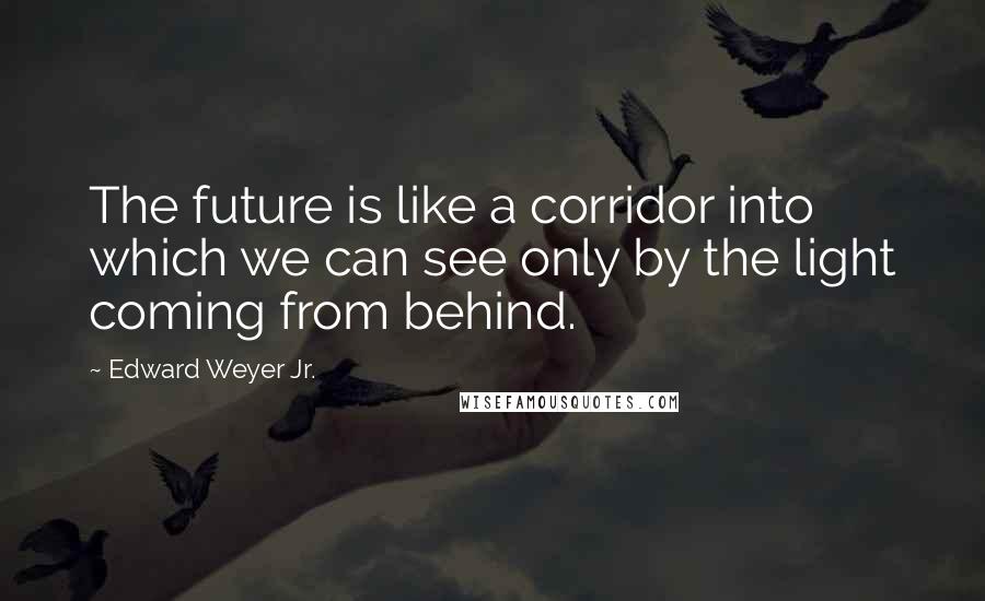 Edward Weyer Jr. Quotes: The future is like a corridor into which we can see only by the light coming from behind.