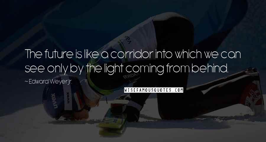 Edward Weyer Jr. Quotes: The future is like a corridor into which we can see only by the light coming from behind.