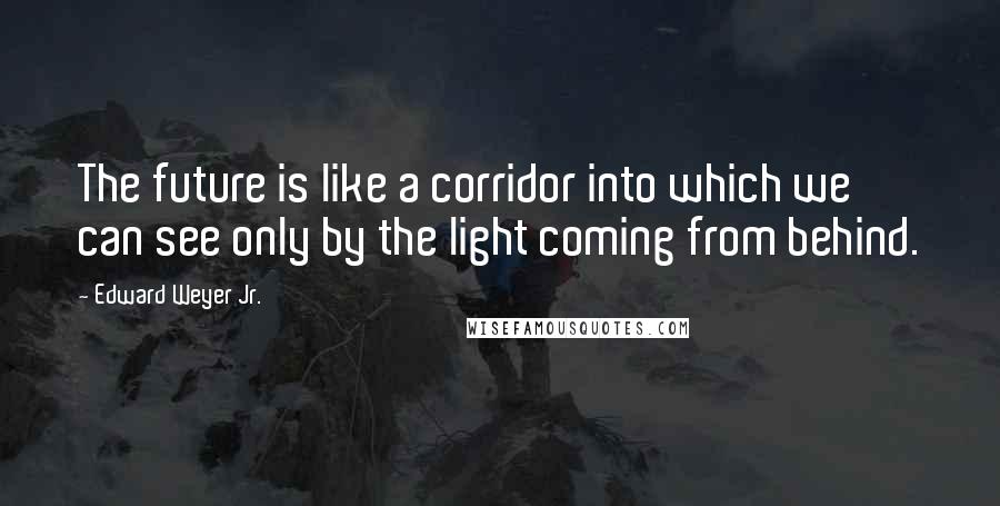 Edward Weyer Jr. Quotes: The future is like a corridor into which we can see only by the light coming from behind.
