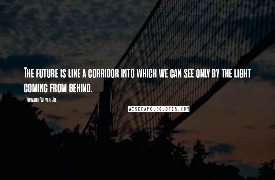 Edward Weyer Jr. Quotes: The future is like a corridor into which we can see only by the light coming from behind.