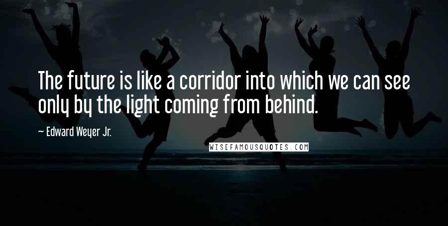 Edward Weyer Jr. Quotes: The future is like a corridor into which we can see only by the light coming from behind.