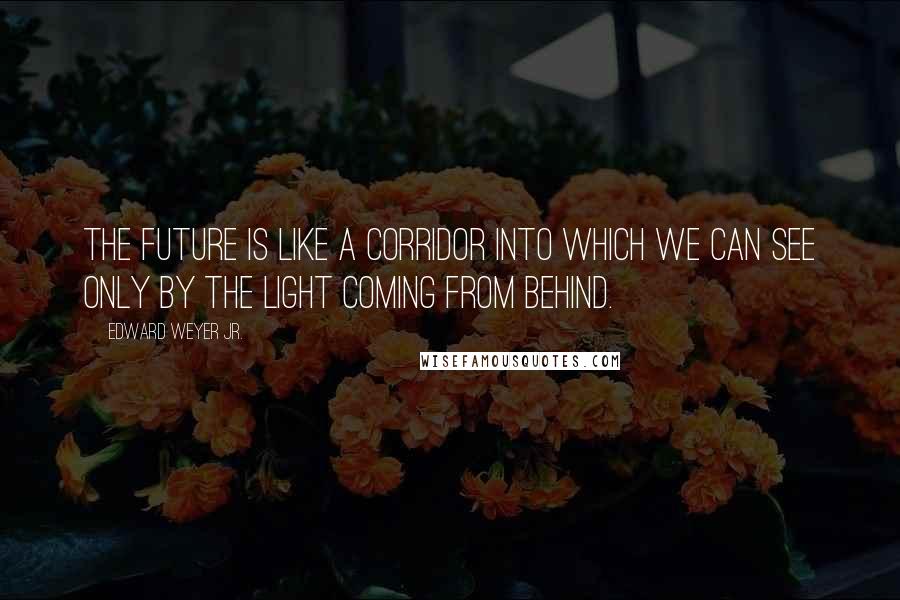 Edward Weyer Jr. Quotes: The future is like a corridor into which we can see only by the light coming from behind.