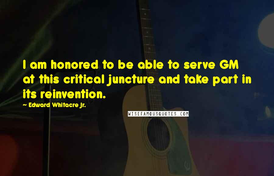 Edward Whitacre Jr. Quotes: I am honored to be able to serve GM at this critical juncture and take part in its reinvention.