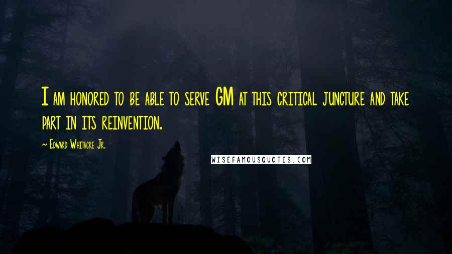 Edward Whitacre Jr. Quotes: I am honored to be able to serve GM at this critical juncture and take part in its reinvention.