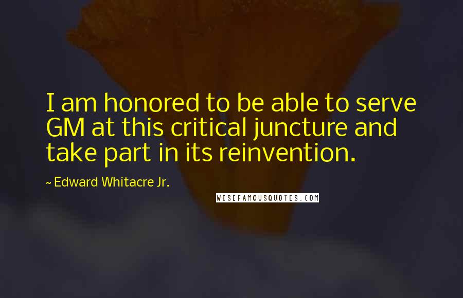 Edward Whitacre Jr. Quotes: I am honored to be able to serve GM at this critical juncture and take part in its reinvention.