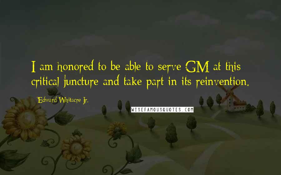 Edward Whitacre Jr. Quotes: I am honored to be able to serve GM at this critical juncture and take part in its reinvention.