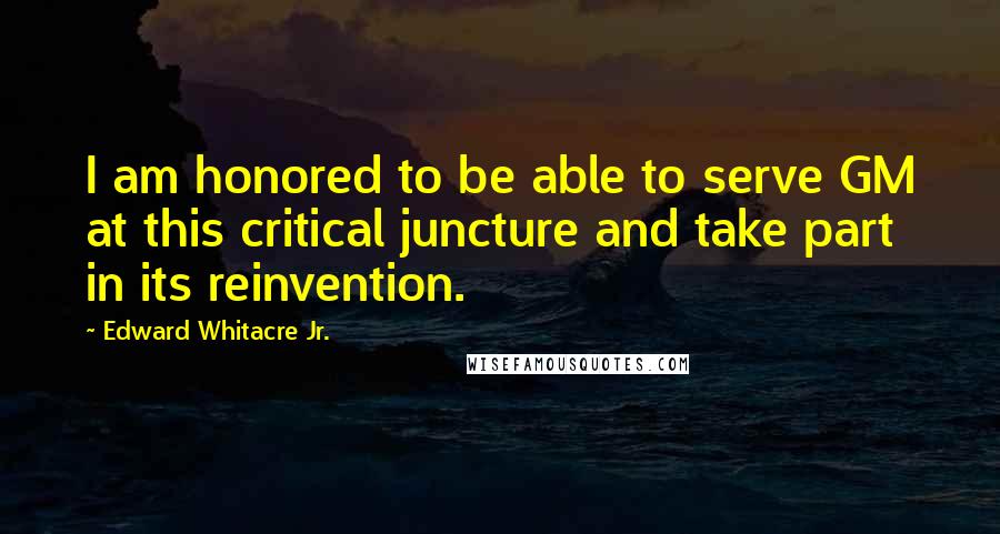 Edward Whitacre Jr. Quotes: I am honored to be able to serve GM at this critical juncture and take part in its reinvention.