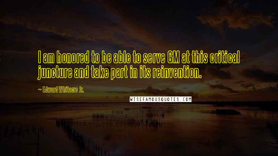 Edward Whitacre Jr. Quotes: I am honored to be able to serve GM at this critical juncture and take part in its reinvention.