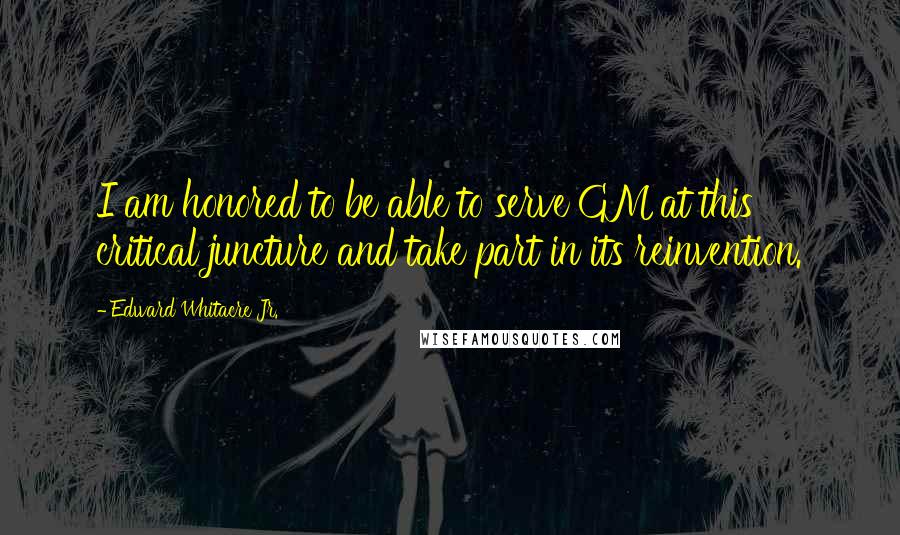 Edward Whitacre Jr. Quotes: I am honored to be able to serve GM at this critical juncture and take part in its reinvention.