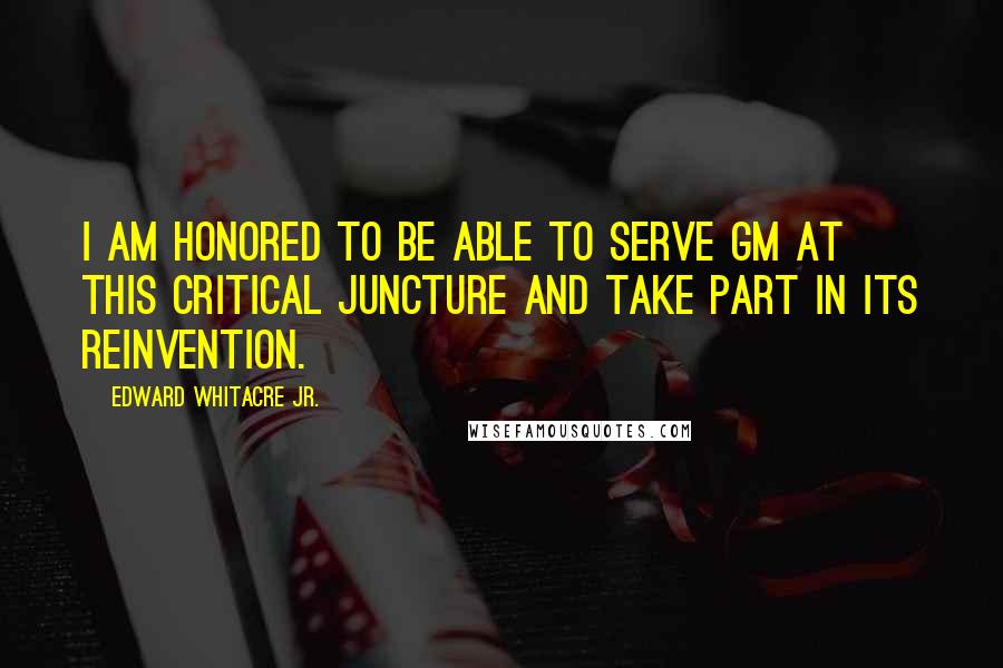 Edward Whitacre Jr. Quotes: I am honored to be able to serve GM at this critical juncture and take part in its reinvention.