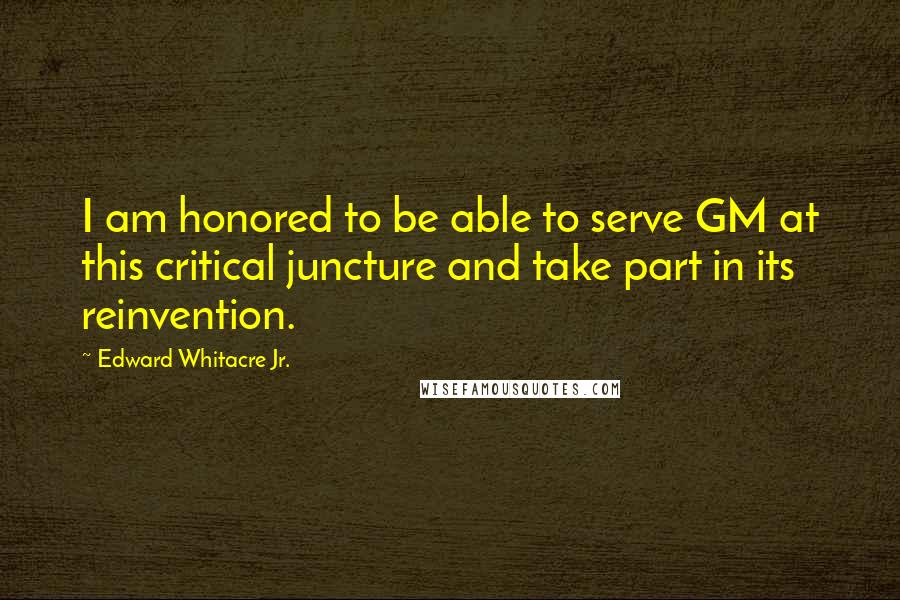Edward Whitacre Jr. Quotes: I am honored to be able to serve GM at this critical juncture and take part in its reinvention.