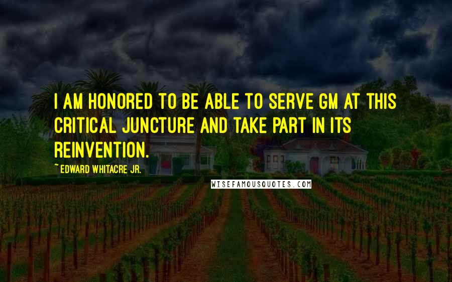 Edward Whitacre Jr. Quotes: I am honored to be able to serve GM at this critical juncture and take part in its reinvention.