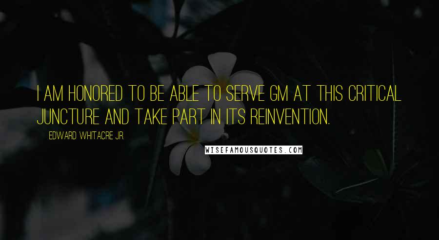 Edward Whitacre Jr. Quotes: I am honored to be able to serve GM at this critical juncture and take part in its reinvention.