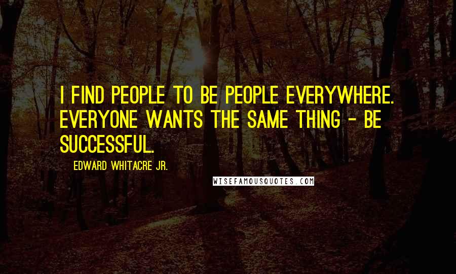 Edward Whitacre Jr. Quotes: I find people to be people everywhere. Everyone wants the same thing - be successful.