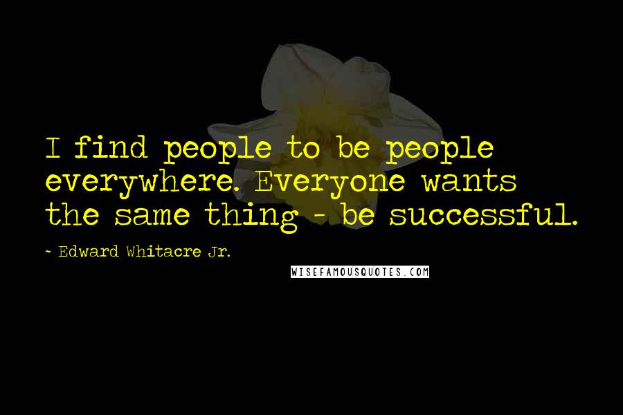 Edward Whitacre Jr. Quotes: I find people to be people everywhere. Everyone wants the same thing - be successful.