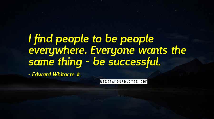 Edward Whitacre Jr. Quotes: I find people to be people everywhere. Everyone wants the same thing - be successful.
