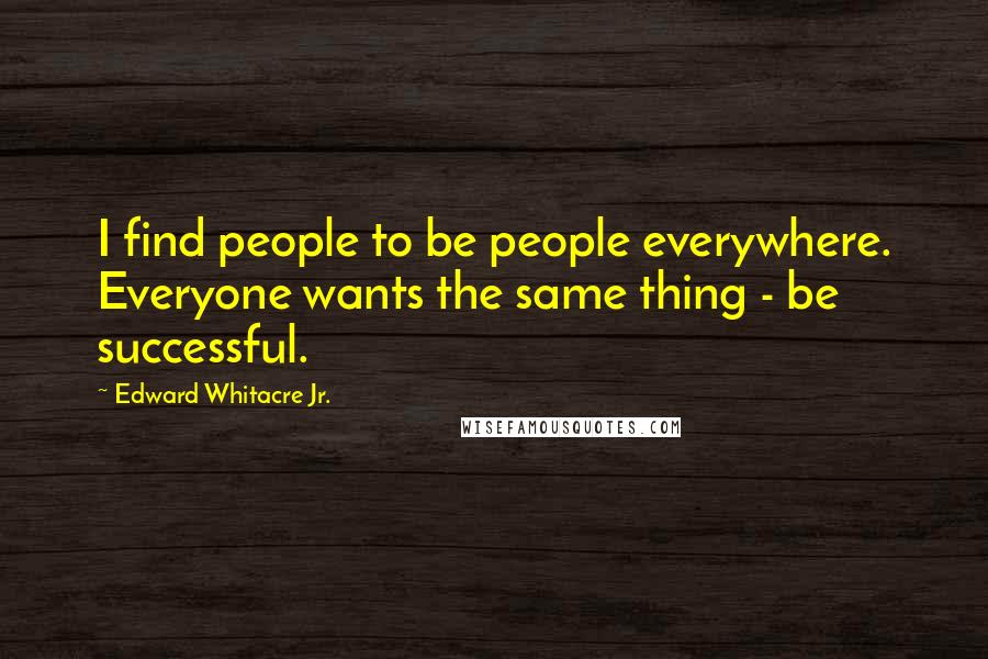Edward Whitacre Jr. Quotes: I find people to be people everywhere. Everyone wants the same thing - be successful.