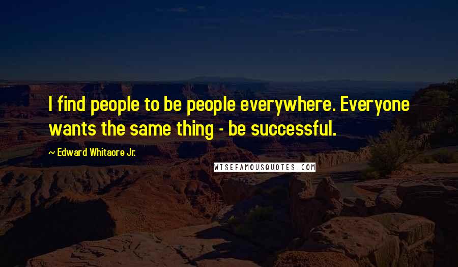 Edward Whitacre Jr. Quotes: I find people to be people everywhere. Everyone wants the same thing - be successful.