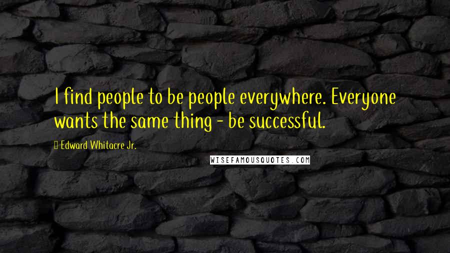 Edward Whitacre Jr. Quotes: I find people to be people everywhere. Everyone wants the same thing - be successful.