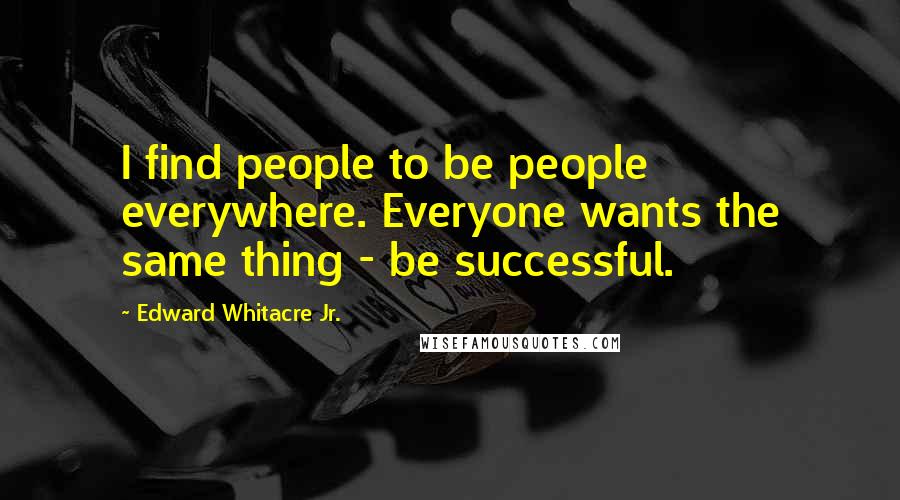 Edward Whitacre Jr. Quotes: I find people to be people everywhere. Everyone wants the same thing - be successful.