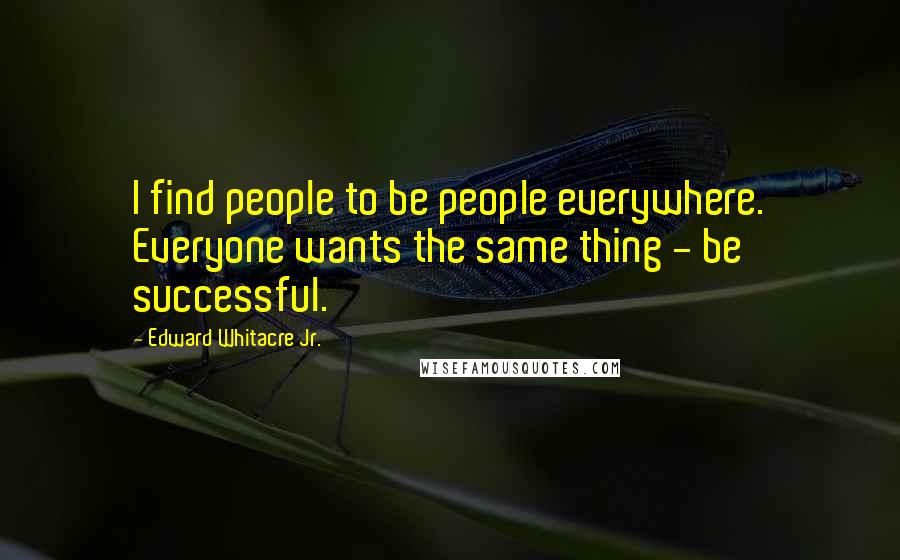 Edward Whitacre Jr. Quotes: I find people to be people everywhere. Everyone wants the same thing - be successful.