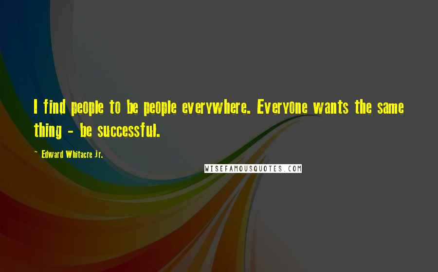 Edward Whitacre Jr. Quotes: I find people to be people everywhere. Everyone wants the same thing - be successful.